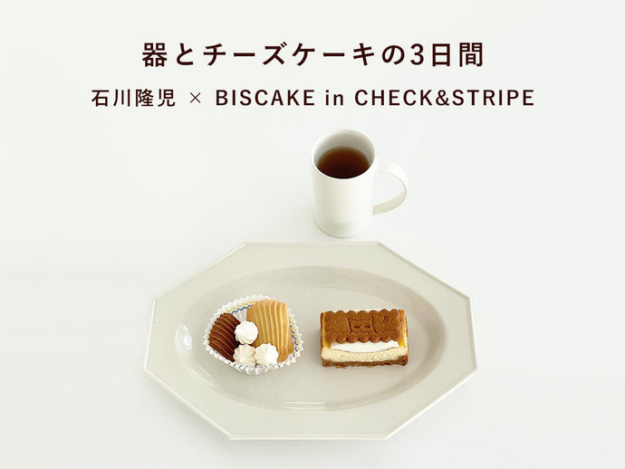 「器とチーズケーキの3日間」 石川隆児 × BISCAKE in CHECK&STRIPE：完売御礼